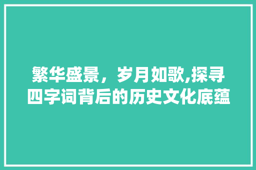 繁华盛景，岁月如歌,探寻四字词背后的历史文化底蕴_繁华意思的四字词