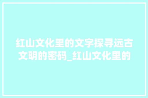 红山文化里的文字探寻远古文明的密码_红山文化里的字是什么意思