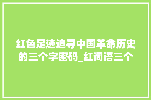 红色足迹追寻中国革命历史的三个字密码_红词语三个字的意思