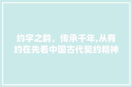 约字之韵，传承千年,从有约在先看中国古代契约精神_有约在先中约字的意思