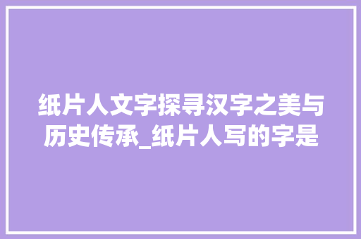 纸片人文字探寻汉字之美与历史传承_纸片人写的字是什么意思