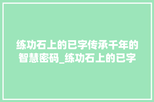 练功石上的已字传承千年的智慧密码_练功石上的已字什么意思