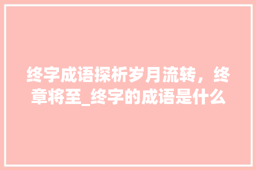 终字成语探析岁月流转，终章将至_终字的成语是什么意思啊