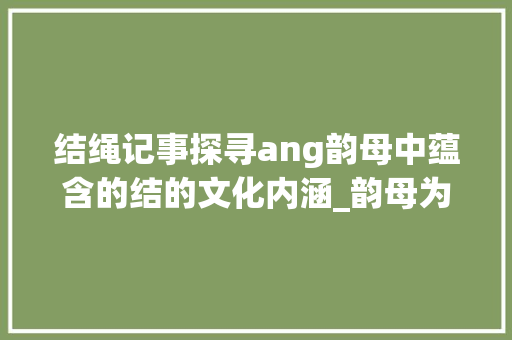 结绳记事探寻ang韵母中蕴含的结的文化内涵_韵母为ang的字且表示结的意思