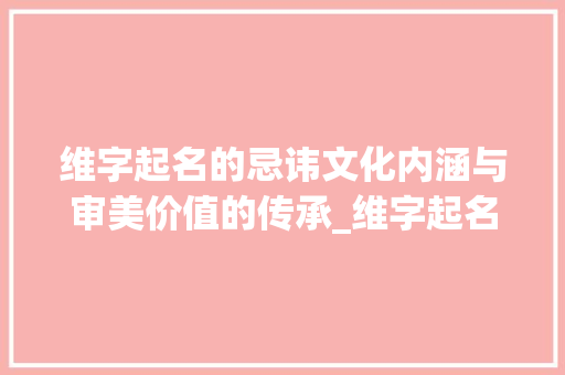 维字起名的忌讳文化内涵与审美价值的传承_维字起名的忌讳什么意思
