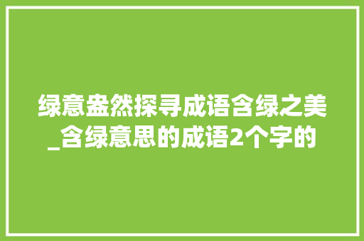 绿意盎然探寻成语含绿之美_含绿意思的成语2个字的