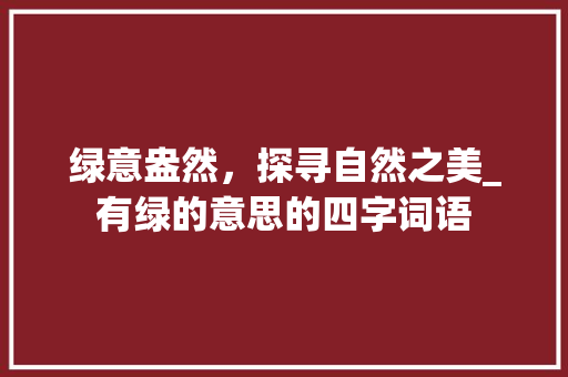 绿意盎然，探寻自然之美_有绿的意思的四字词语