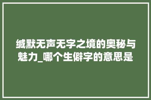 缄默无声无字之境的奥秘与魅力_哪个生僻字的意思是无字的