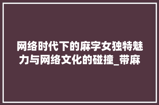 网络时代下的麻字女独特魅力与网络文化的碰撞_带麻字的有意思网名女