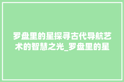 罗盘里的星探寻古代导航艺术的智慧之光_罗盘里的星字是什么意思
