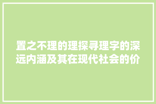 置之不理的理探寻理字的深远内涵及其在现代社会的价值体现_置之不理的理字什么意思