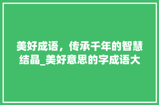 美好成语，传承千年的智慧结晶_美好意思的字成语大全集