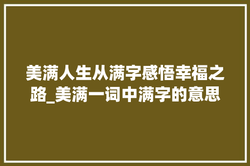 美满人生从满字感悟幸福之路_美满一词中满字的意思