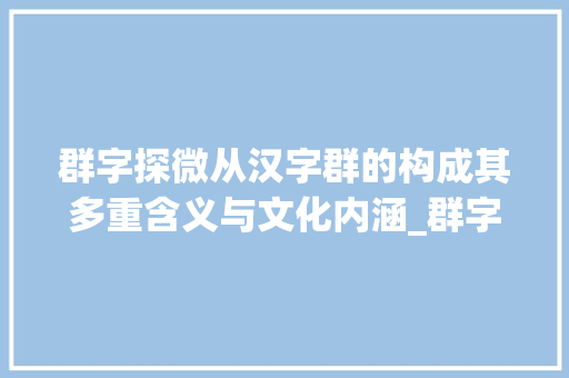 群字探微从汉字群的构成其多重含义与文化内涵_群字能找出几个字的意思