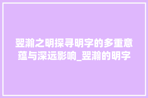 翌瀚之明探寻明字的多重意蕴与深远影响_翌瀚的明字是什么意思