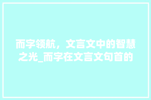 而字领航，文言文中的智慧之光_而字在文言文句首的意思