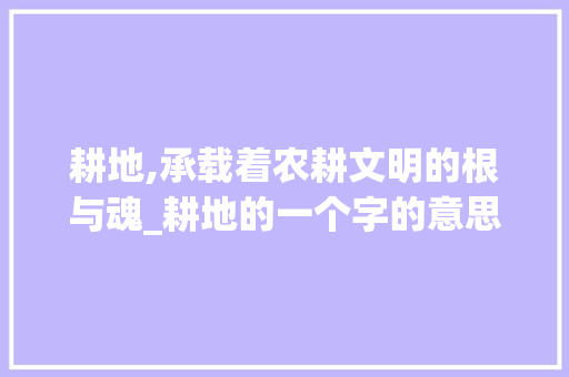耕地,承载着农耕文明的根与魂_耕地的一个字的意思
