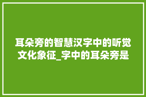 耳朵旁的智慧汉字中的听觉文化象征_字中的耳朵旁是什么意思