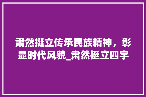 肃然挺立传承民族精神，彰显时代风貌_肃然挺立四字词语的意思
