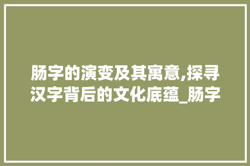 肠字的演变及其寓意,探寻汉字背后的文化底蕴_肠字的演变寓意是什么意思
