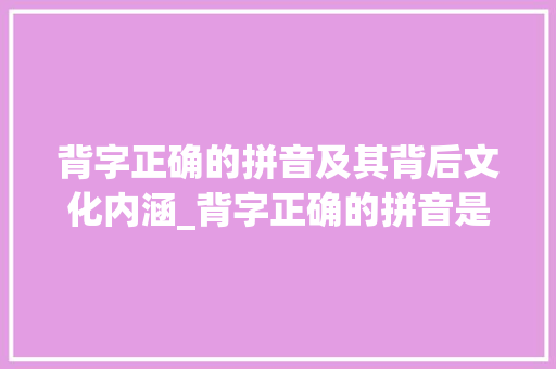 背字正确的拼音及其背后文化内涵_背字正确的拼音是什么意思