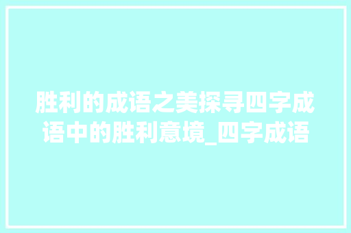 胜利的成语之美探寻四字成语中的胜利意境_四字成语有胜利的意思吗