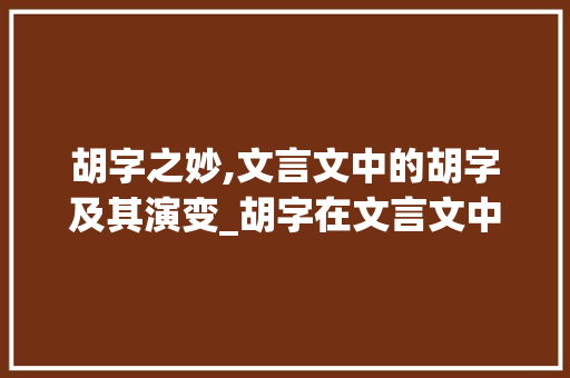 胡字之妙,文言文中的胡字及其演变_胡字在文言文中的意思