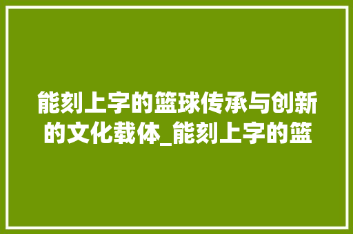 能刻上字的篮球传承与创新的文化载体_能刻上字的篮球是什么意思