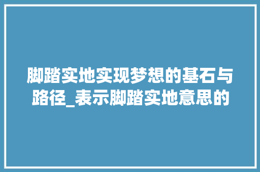 脚踏实地实现梦想的基石与路径_表示脚踏实地意思的字有