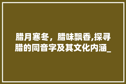 腊月寒冬，腊味飘香,探寻腊的同音字及其文化内涵_腊的同音字是什么意思