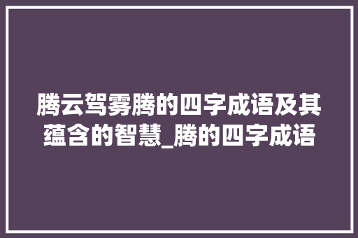 腾云驾雾腾的四字成语及其蕴含的智慧_腾的四字成语和意思