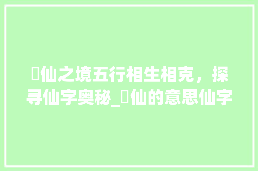 臞仙之境五行相生相克，探寻仙字奥秘_臞仙的意思仙字五行