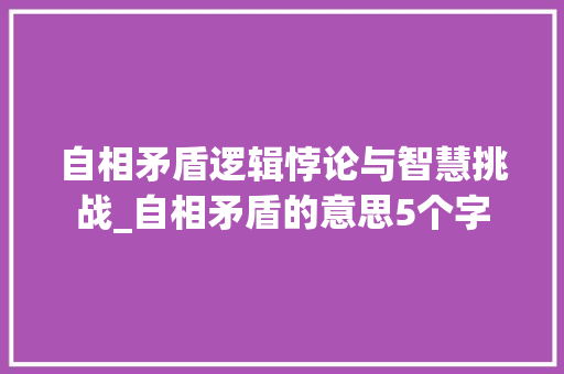 自相矛盾逻辑悖论与智慧挑战_自相矛盾的意思5个字