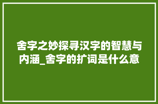 舍字之妙探寻汉字的智慧与内涵_舍字的扩词是什么意思