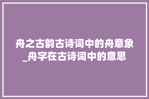 舟之古韵古诗词中的舟意象_舟字在古诗词中的意思