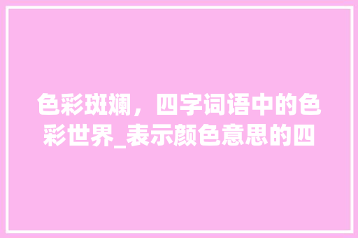 色彩斑斓，四字词语中的色彩世界_表示颜色意思的四字词语