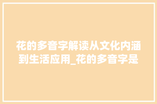 花的多音字解读从文化内涵到生活应用_花的多音字是什么意思