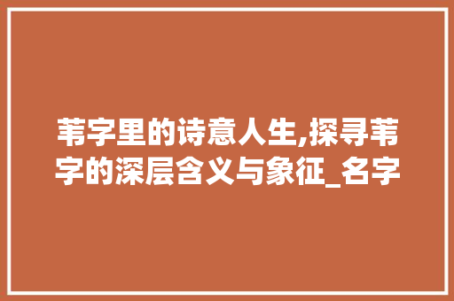 苇字里的诗意人生,探寻苇字的深层含义与象征_名字里的苇字什么意思