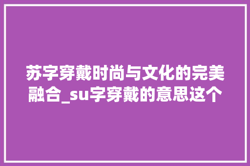 苏字穿戴时尚与文化的完美融合_su字穿戴的意思这个字怎么写