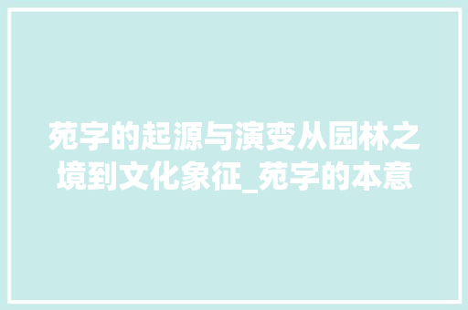 苑字的起源与演变从园林之境到文化象征_苑字的本意是什么意思