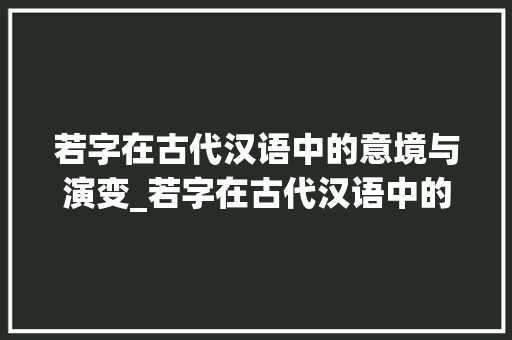 若字在古代汉语中的意境与演变_若字在古代汉语中的意思
