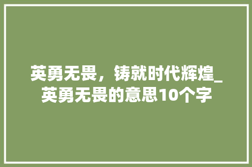 英勇无畏，铸就时代辉煌_英勇无畏的意思10个字