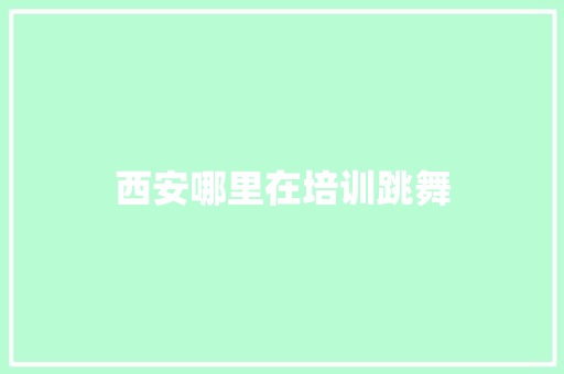 西安哪里在培训跳舞 范文宝典