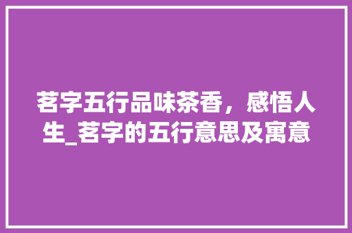 茗字五行品味茶香，感悟人生_茗字的五行意思及寓意