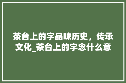 茶台上的字品味历史，传承文化_茶台上的字念什么意思啊