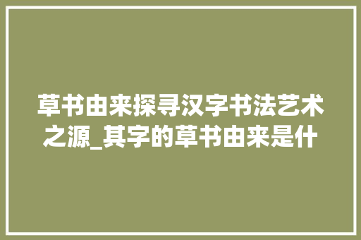 草书由来探寻汉字书法艺术之源_其字的草书由来是什么意思