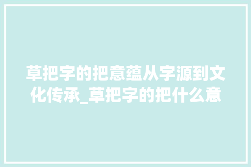 草把字的把意蕴从字源到文化传承_草把字的把什么意思