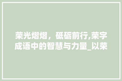 荣光熠熠，砥砺前行,荣字成语中的智慧与力量_以荣字开头的成语及意思