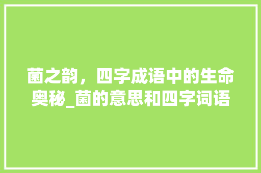 菌之韵，四字成语中的生命奥秘_菌的意思和四字词语