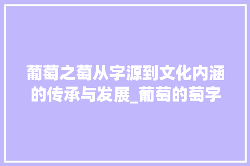 葡萄之萄从字源到文化内涵的传承与发展_葡萄的萄字是什么意思